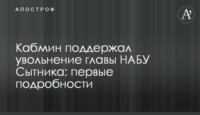 Кабмин поддержал увольнение главы НАБУ Сытника: первые подробности