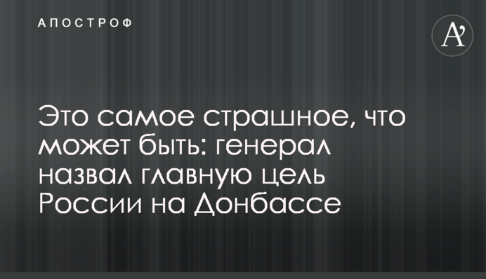 Це найстрашніше, що може бути: генерал назвав головну мету Росії на Донбасі