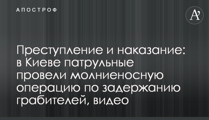 Преступление и наказание: в Киеве патрульные провели молниеносную операцию по задержанию грабителей, видео