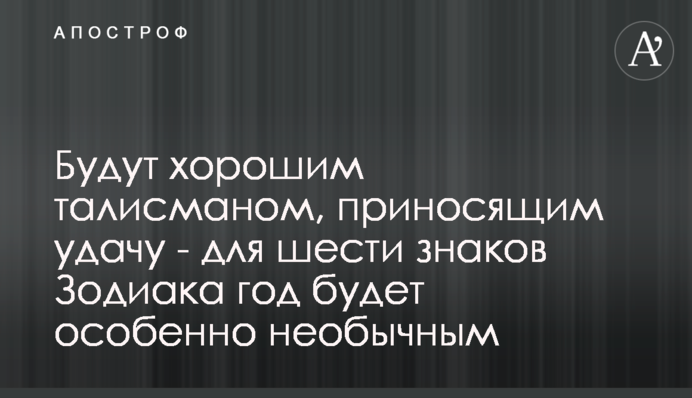 Будуть гарним талісманом, що приносить удачу - для шести знаків Зодіаку рік буде особливо незвичайним