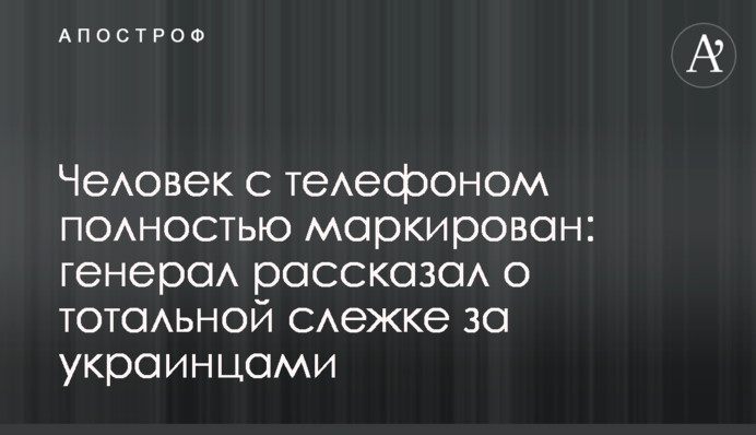 Человек с телефоном полностью маркирован: генерал рассказал о тотальной слежке за украинцами