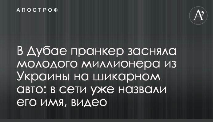 В Дубае пранкер засняла молодого миллионера из Украины на шикарном авто: в сети уже назвали его имя, видео