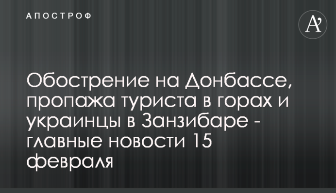 Обострение на Донбассе, пропажа туриста в горах и украинцы в Занзибаре - главные новости 15 февраля