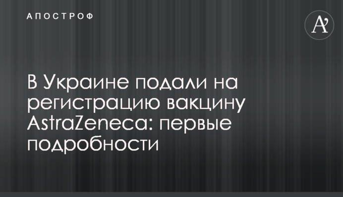 В Україні подали на реєстрацію вакцину AstraZeneca: перші подробиці