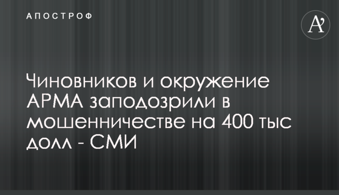 Чиновників і оточення АРМА запідозрили в шахрайстві на 400 тис. дол - ЗМІ