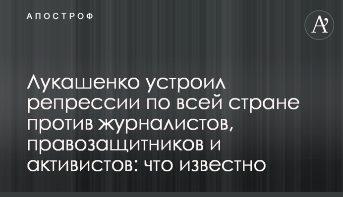Лукашенко устроил репрессии по всей стране против журналистов, правозащитников и активистов: что известно