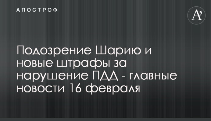 Підозра Шарію і нові штрафи за порушення ПДР - головні новини 16 лютого