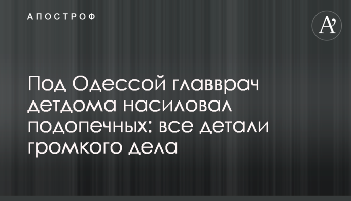 Під Одесою головлікар дитбудинку ґвалтував підопічних: всі подробиці гучної справи
