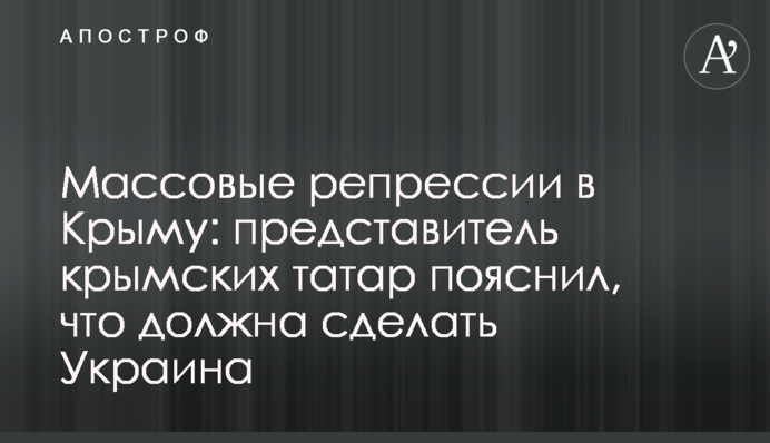 Массовые репрессии в Крыму: представитель крымских татар пояснил, что должна сделать Украина