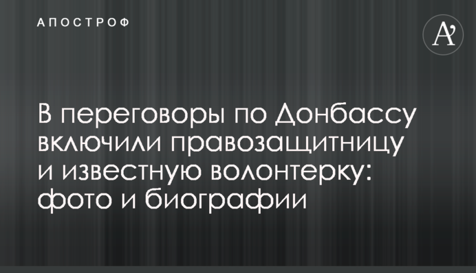 У переговори по Донбасу включили правозахисницю і відому волонтерку: фото і біографії