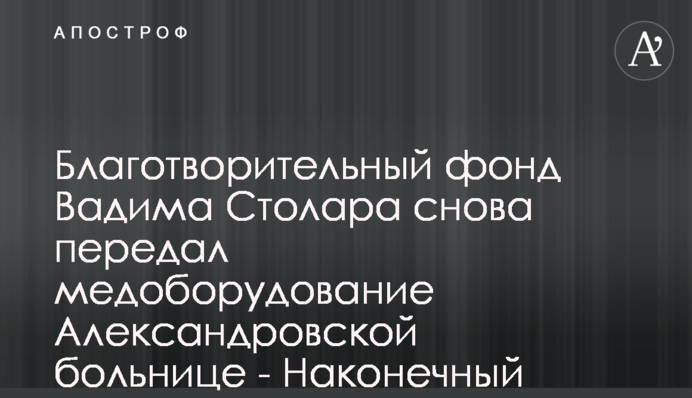 Благодійний фонд Вадима Столара знову передав медобладнання Олександрівській лікарні - Наконечний