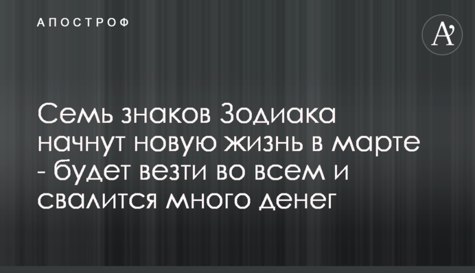Семь знаков Зодиака начнут новую жизнь в марте - будет везти во всем и свалится много денег