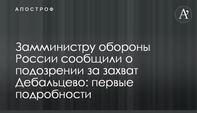 Заступнику міністра оборони Росії повідомили про підозру за захоплення Дебальцевого: перші подробиці