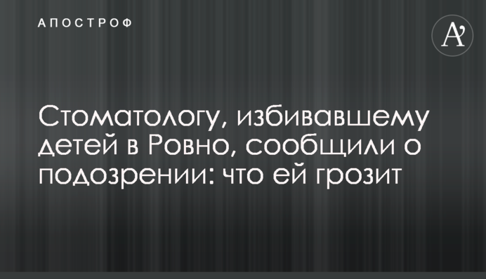 Стоматологу, що била дітей в Рівному, повідомили про підозру: що їй загрожує