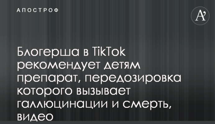 Блогерша в TikTok рекомендує дітям препарат, передозування якого викликає галюцинації і смерть, відео