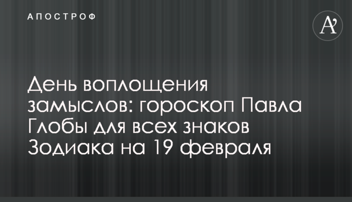 День втілення задумів: гороскоп Павла Глоби для всіх знаків Зодіаку на 19 лютого