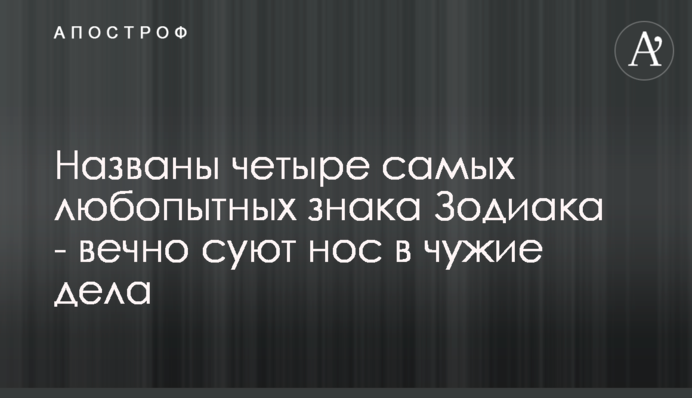 Названо чотири найдопитливіших знака Зодіаку - вічно сунуть ніс в чужі справи