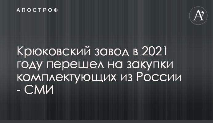 Крюковский завод в 2021 году перешел на закупки комплектующих из России - СМИ