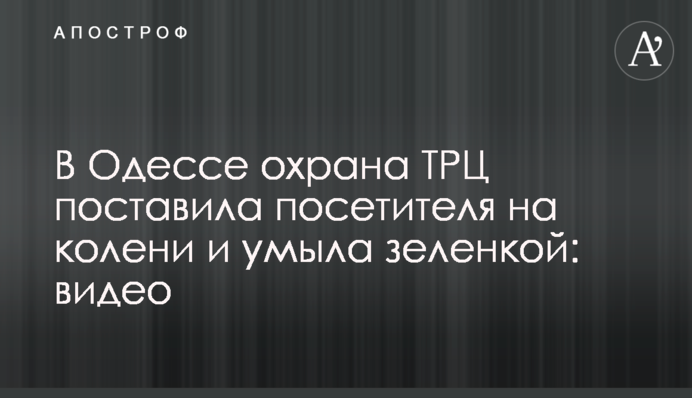 В Одесі охорона ТРЦ поставила відвідувача на коліна і вмила зеленкою: відео