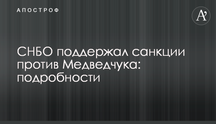 The National Security and Defense Council supported the resolution on the imposition of sanctions against Medvedchuk