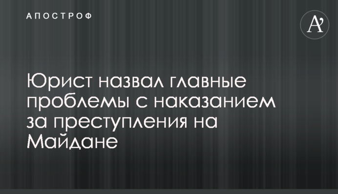 Юрист назвал главные проблемы с наказанием за преступления на Майдане