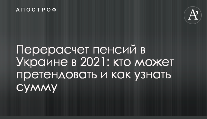 Перерасчет пенсий в Украине в 2021 году: кто может претендовать и как узнать сумму