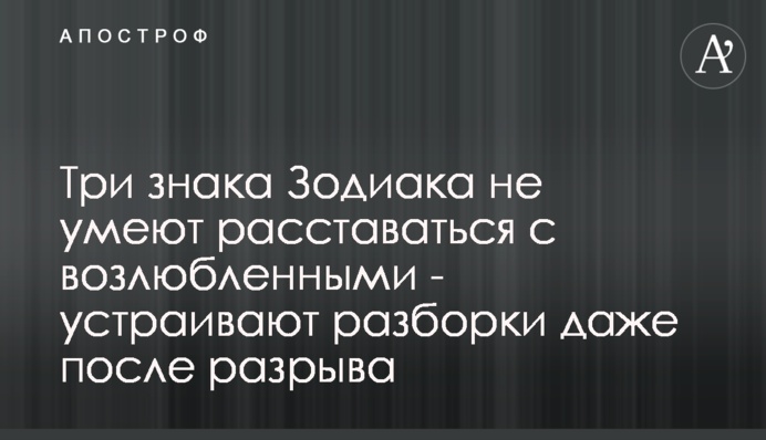 Три знака Зодиака не умеют расставаться с возлюбленными - устраивают разборки даже после разрыва