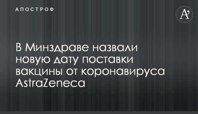 В Минздраве назвали новую дату поставки вакцины от коронавируса AstraZeneca