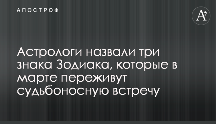 Астрологи назвали три знака Зодіаку, які в березні переживуть доленосну зустріч
