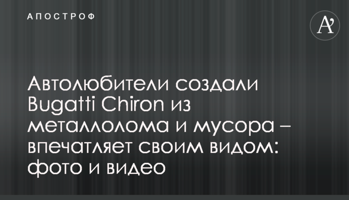 Автолюбителі створили Bugatti Chiron з металобрухту та сміття - вражає своїм виглядом: фото і відео