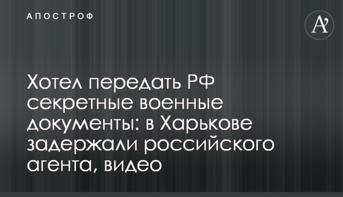Хотел передать РФ секретные военные документы: в Харькове задержали российского агента, видео