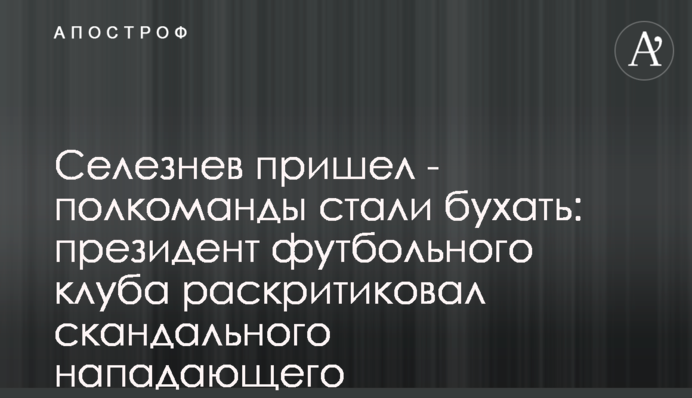 Селезнев пришел - полкоманды стали бухать: президент футбольного клуба раскритиковал скандального нападающего
