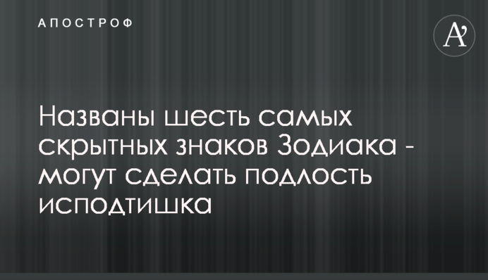 Названо шість найбільших скритних знаків Зодіаку - можуть зробити підлість нишком