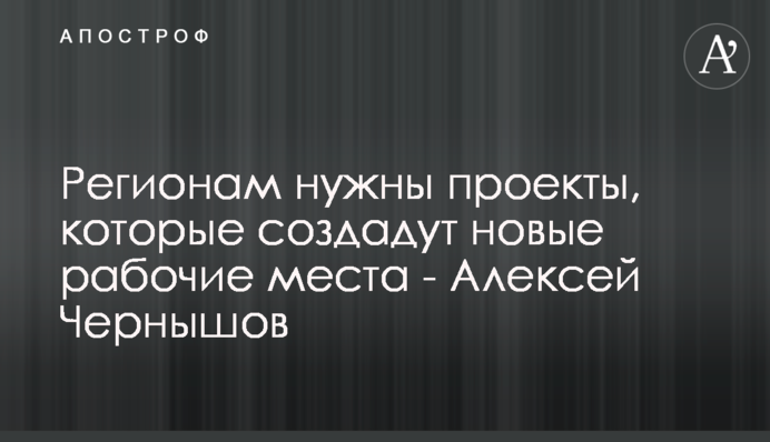 Регіонам потрібні проекти, що створять нові робочі місця - Олексій Чернишов
