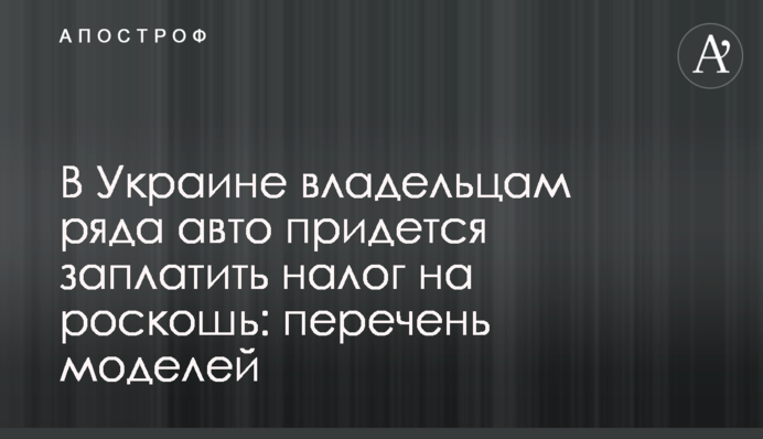 В Украине владельцам ряда авто придется заплатить налог на роскошь: перечень моделей