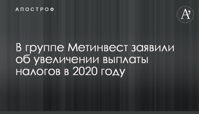В группе Метинвест заявили об увеличении выплаты налогов в 2020 году