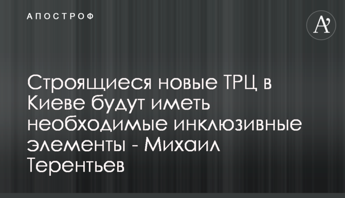 Строящиеся новые ТРЦ в Киеве будут иметь необходимые инклюзивные элементы - Михаил Терентьев