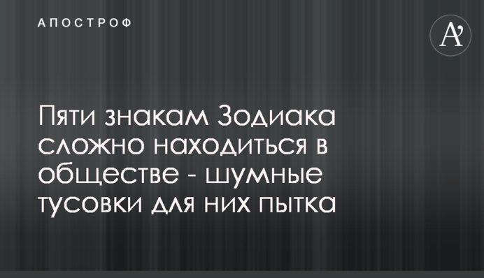Пяти знакам Зодиака сложно находиться в обществе - шумные тусовки для них пытка