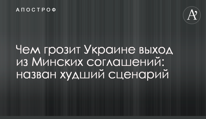 Чем грозит Украине выход из Минских соглашений: назван худший сценарий