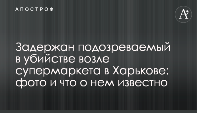 Затримано підозрюваного у вбивстві біля супермаркету в Харкові: фото і що про нього відомо