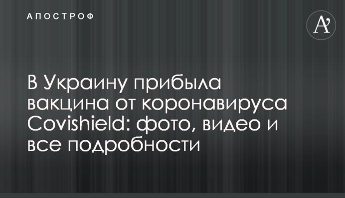 В Україну прибула вакцина від коронавірусу Covishield: фото, відео і всі подробиці