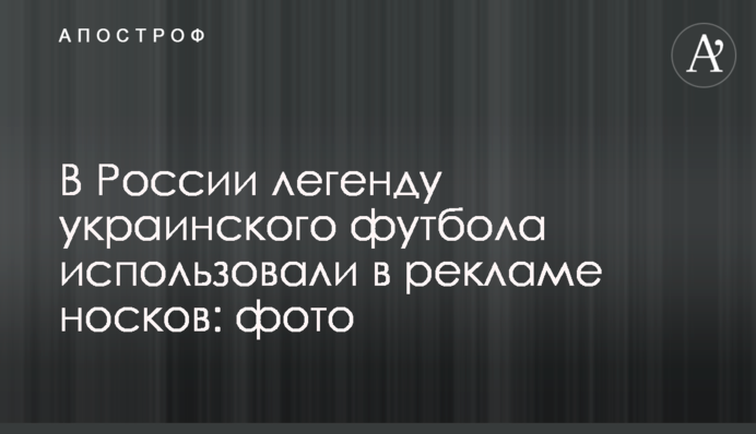 В России легенду украинского футбола использовали в рекламе носков: фото