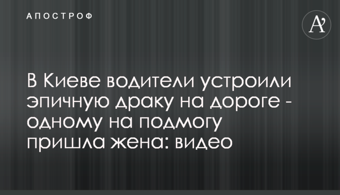 ​У Києві водії влаштували епічну бійку на дорозі - одному на підмогу прийшла дружина: відео