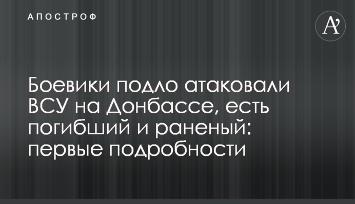 Бойовики підло атакували ЗСУ на Донбасі, є загиблий і поранений: перші подробиці