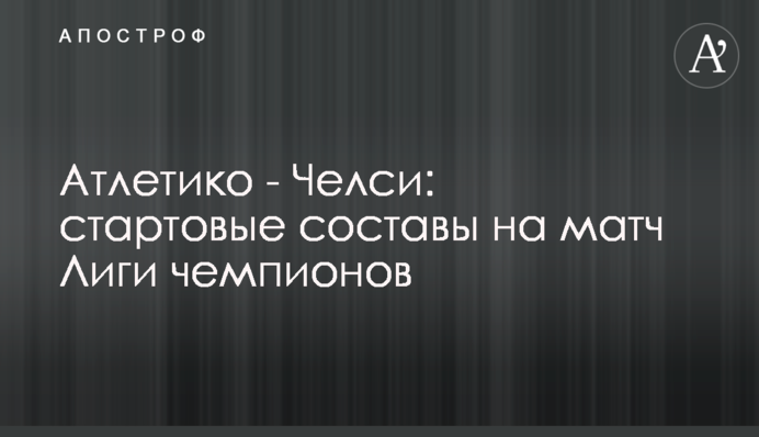 Атлетико - Челси: стартовые составы на матч Лиги чемпионов