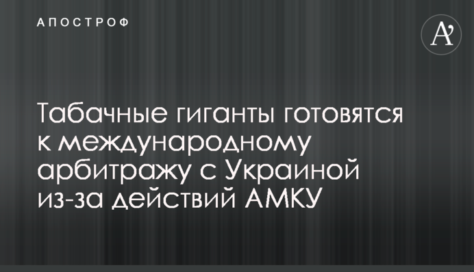 Табачные гиганты готовятся к международному арбитражу с Украиной из-за действий АМКУ