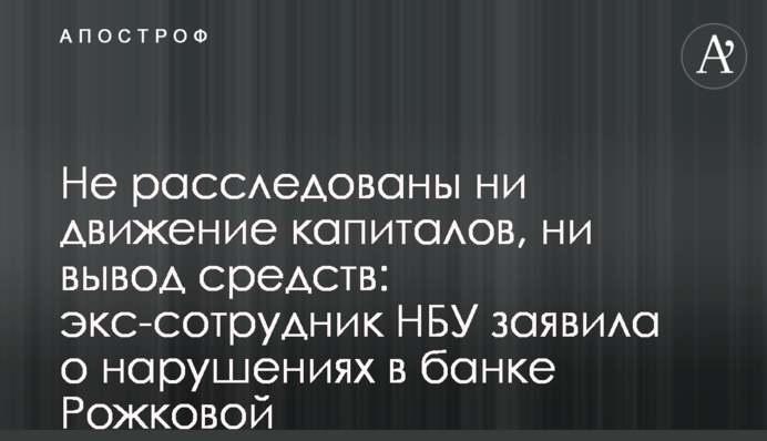 Не розслідувані ні рух капіталів, ні виведення коштів: екс-співробітник НБУ заявила про порушення в банку Рожкової