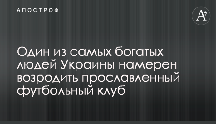Один з найбагатших людей України домовився про відродження славетного футбольного клубу