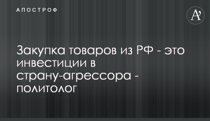Закупівля товарів з РФ - це інвестиції в країну-агресора - політолог