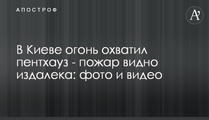 У Києві вогонь охопив пентхауз - пожежу видно здалеку: фото і відео